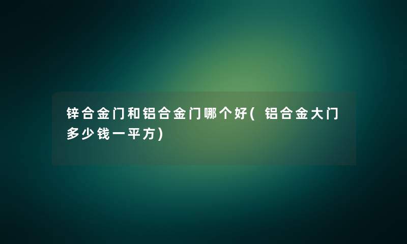 锌合金门和铝合金门哪个好(铝合金大门多少钱一平方) 锌合金门和铝合金门哪个好(铝合金大门多少钱一平方)