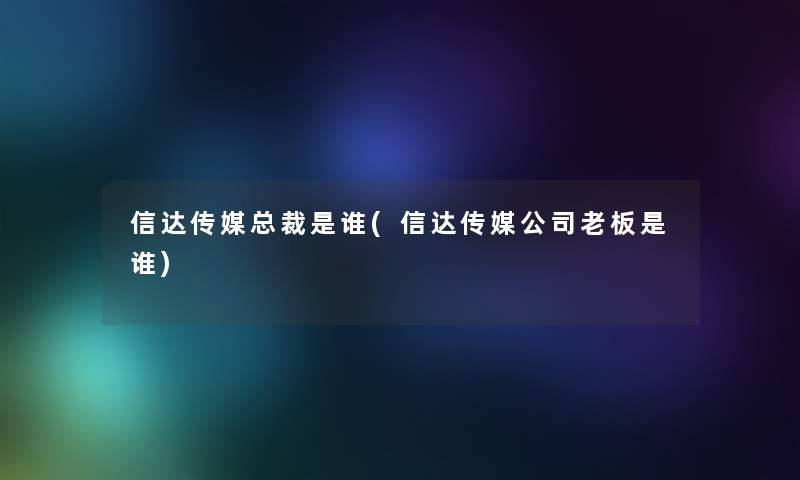 信达传媒总裁是谁(信达传媒公司老板是谁)