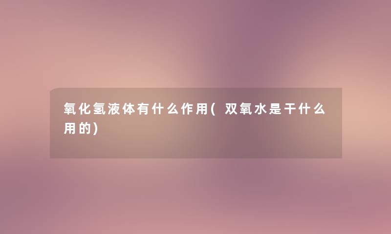 氧化氢液体有什么作用(双氧水是干什么用的) 氧化氢液体有什么作用(双氧水是干什么用的)