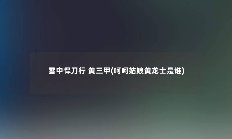 雪中悍刀行 黄三甲(呵呵姑娘黄龙士是谁) 雪中悍刀行 黄三甲(呵呵姑娘黄龙士是谁)