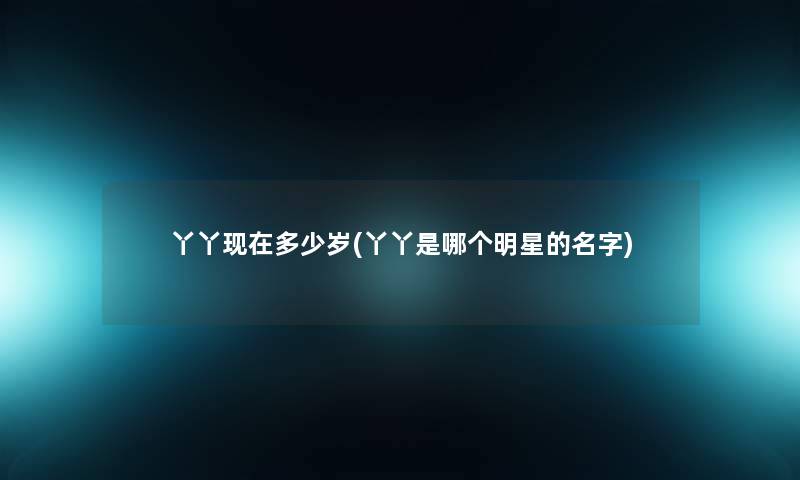 丫丫多少岁(丫丫是哪个明星的名字) 丫丫多少岁(丫丫是哪个明星的名字)
