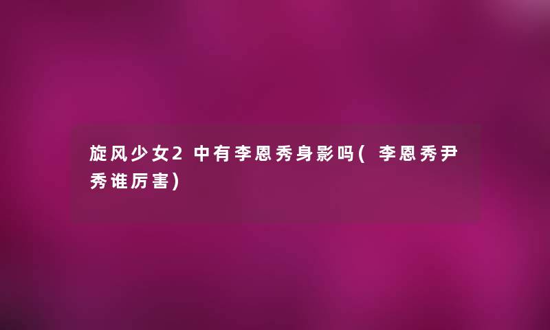旋风少女2中有李恩秀身影吗(李恩秀尹秀谁厉害) 旋风少女2中有李恩秀身影吗(李恩秀尹秀谁厉害)
