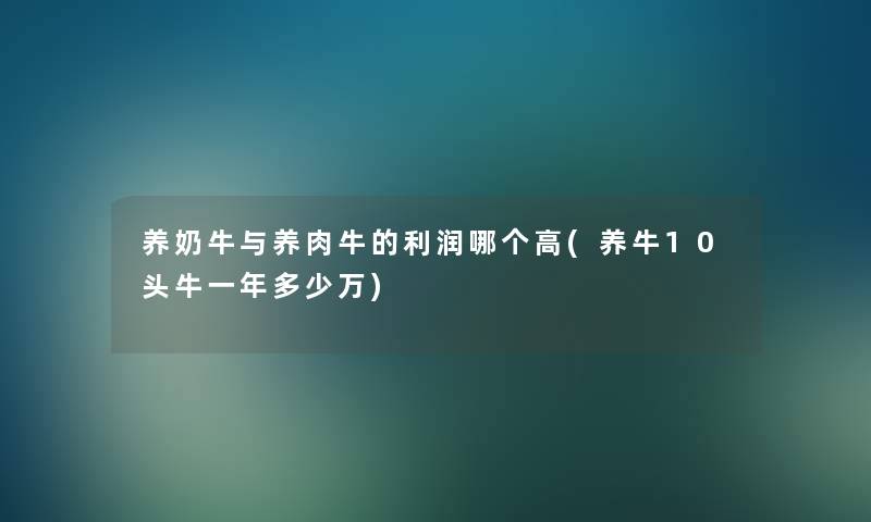 养奶牛与养肉牛的利润哪个高(养牛10头牛一年多少万)