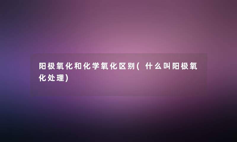 阳极氧化和化学氧化区别(什么叫阳极氧化处理) 阳极氧化和化学氧化区别(什么叫阳极氧化处理)