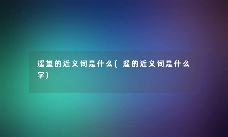 遥望的近义词是什么(遥的近义词是什么字) 遥望的近义词是什么(遥的近义词是什么字)