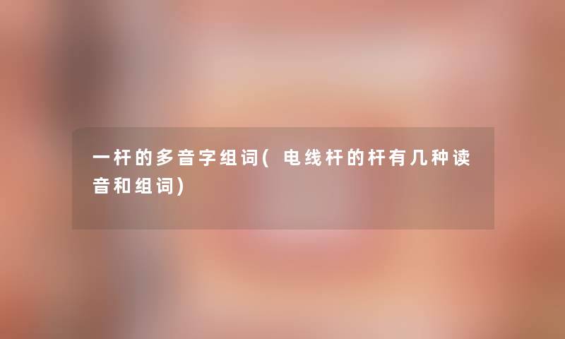 一杆的多音字组词(电线杆的杆有几种读音和组词)