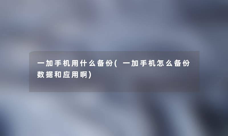 一加手机用什么备份(一加手机怎么备份数据和应用啊) 一加手机用什么备份(一加手机怎么备份数据和应用啊)