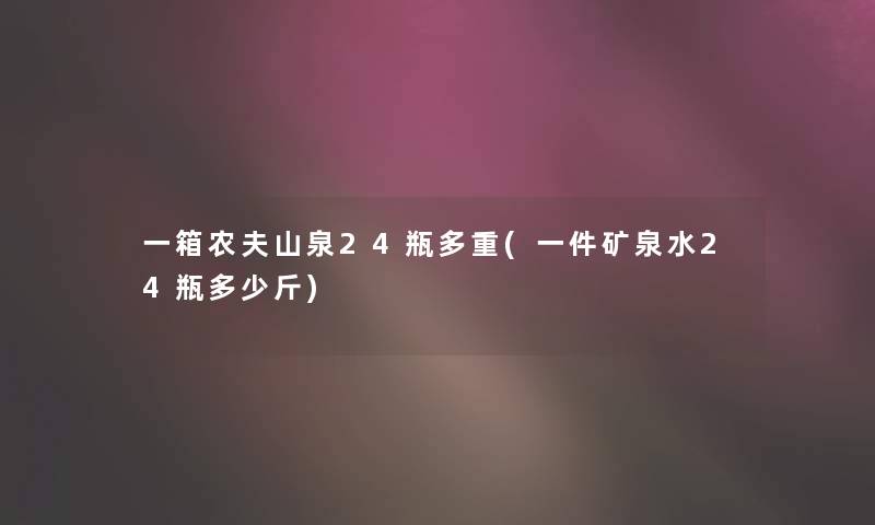一箱农夫山泉24瓶多重(一件矿泉水24瓶多少斤) 一箱农夫山泉24瓶多重(一件矿泉水24瓶多少斤)
