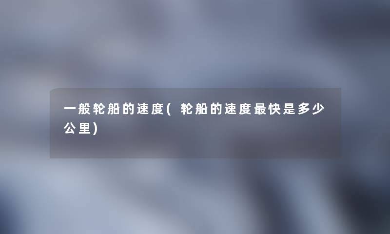 一般轮船的速度(轮船的速度快是多少公里)