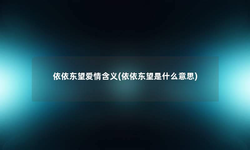 依依东望爱情含义(依依东望是什么意思) 依依东望爱情含义(依依东望是什么意思)