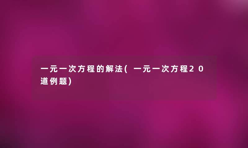 一元一次方程的解法(一元一次方程20道例题) 一元一次方程的解法(一元一次方程20道例题)