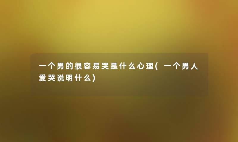 一个男的很容易哭是什么心理(一个男人爱哭说明什么) 一个男的很容易哭是什么心理(一个男人爱哭说明什么)