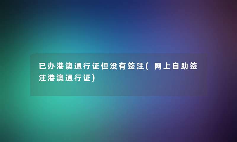 已办港澳通行证但没有签注(网上自助签注港澳通行证) 已办港澳通行证但没有签注(网上自助签注港澳通行证)