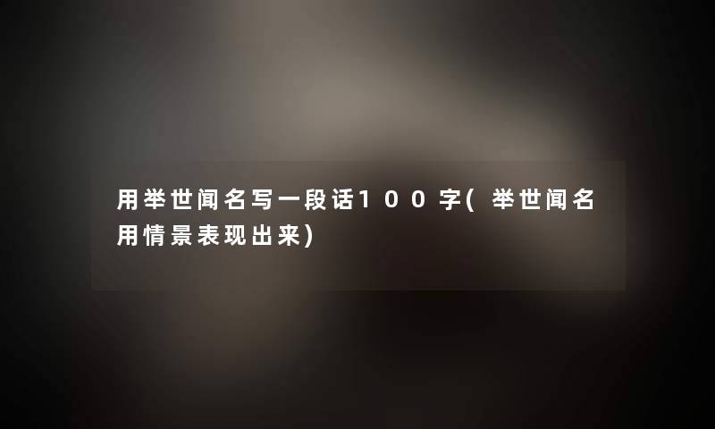 用举世闻名写一段话100字(举世闻名用情景表现出来)