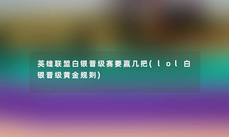 英雄联盟白银晋级赛要赢几把(lol白银晋级黄金规则) 英雄联盟白银晋级赛要赢几把(lol白银晋级黄金规则)