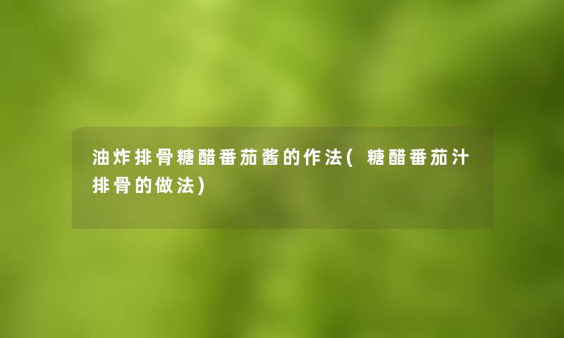 油炸排骨糖醋番茄酱的作法(糖醋番茄汁排骨的做法) 油炸排骨糖醋番茄酱的作法(糖醋番茄汁排骨的做法)