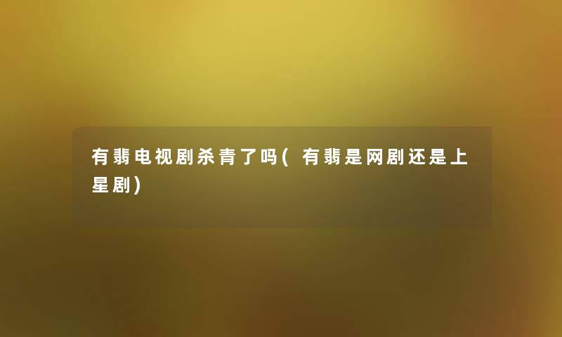 有翡电视剧杀青了吗(有翡是网剧还是上星剧) 有翡电视剧杀青了吗(有翡是网剧还是上星剧)