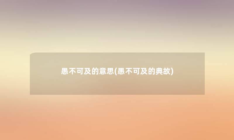 愚不可及的意思(愚不可及的典故) 愚不可及的意思(愚不可及的典故)
