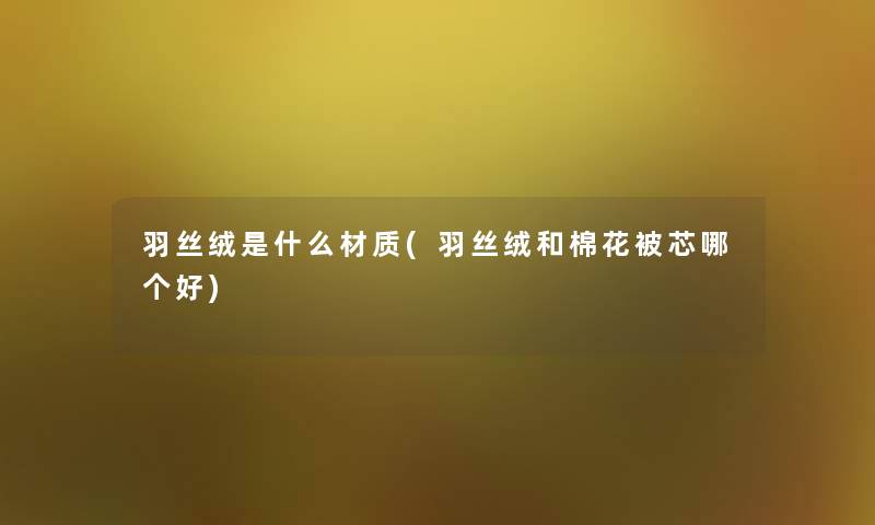 羽丝绒是什么材质(羽丝绒和棉花被芯哪个好) 羽丝绒是什么材质(羽丝绒和棉花被芯哪个好)