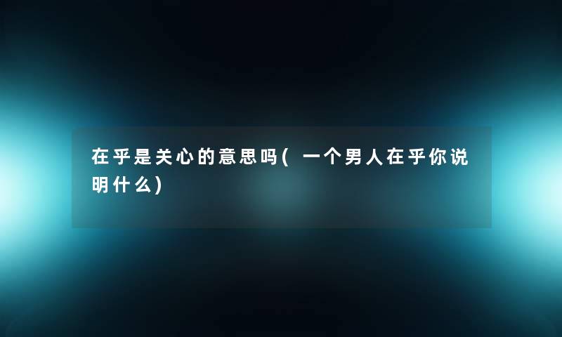 在乎是关心的意思吗(一个男人在乎你说明什么)