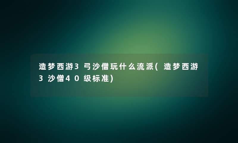 造梦西游3弓沙僧玩什么流派(造梦西游3沙僧40级标准) 造梦西游3弓沙僧玩什么流派(造梦西游3沙僧40级标准)