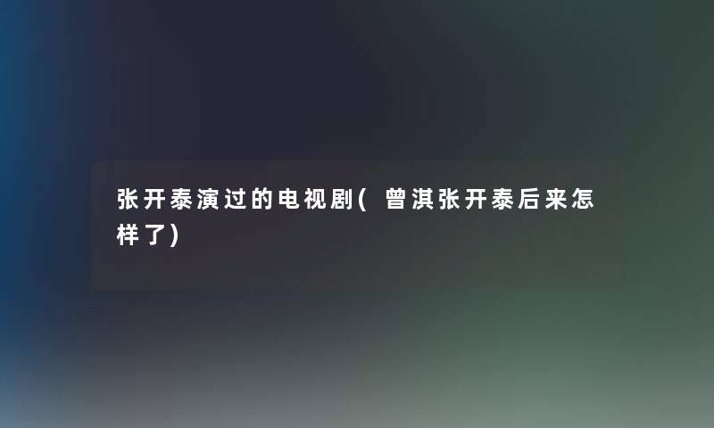 张开泰演过的电视剧(曾淇张开泰后来怎样了) 张开泰演过的电视剧(曾淇张开泰后来怎样了)