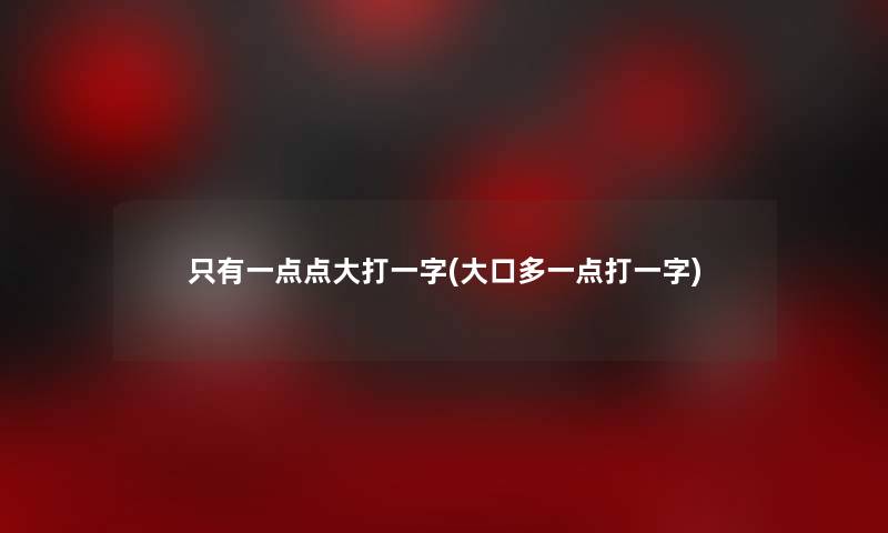 只有一点点大打一字(大口多一点打一字) 只有一点点大打一字(大口多一点打一字)