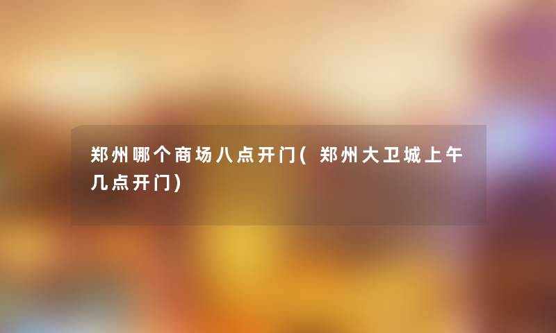 郑州哪个商场八点开门(郑州大卫城上午几点开门) 郑州哪个商场八点开门(郑州大卫城上午几点开门)
