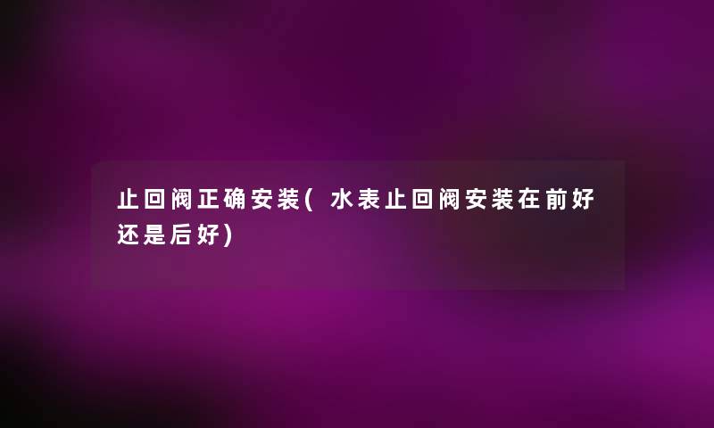 止回阀正确安装(水表止回阀安装在前好还是后好) 止回阀正确安装(水表止回阀安装在前好还是后好)