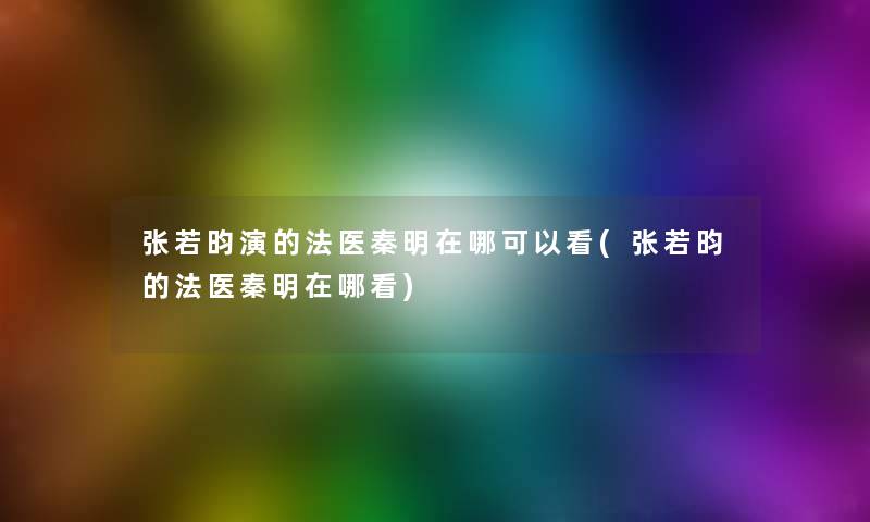 张若昀演的法医秦明在哪可以看(张若昀的法医秦明在哪看) 张若昀演的法医秦明在哪可以看(张若昀的法医秦明在哪看)
