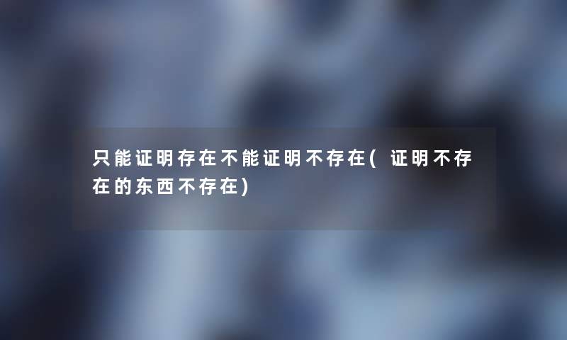 只能证明存在不能证明不存在(证明不存在的东西不存在) 只能证明存在不能证明不存在(证明不存在的东西不存在)