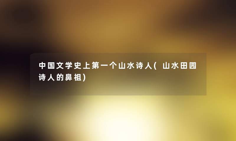 中国文学史上第一个山水诗人(山水田园诗人的鼻祖) 中国文学史上第一个山水诗人(山水田园诗人的鼻祖)