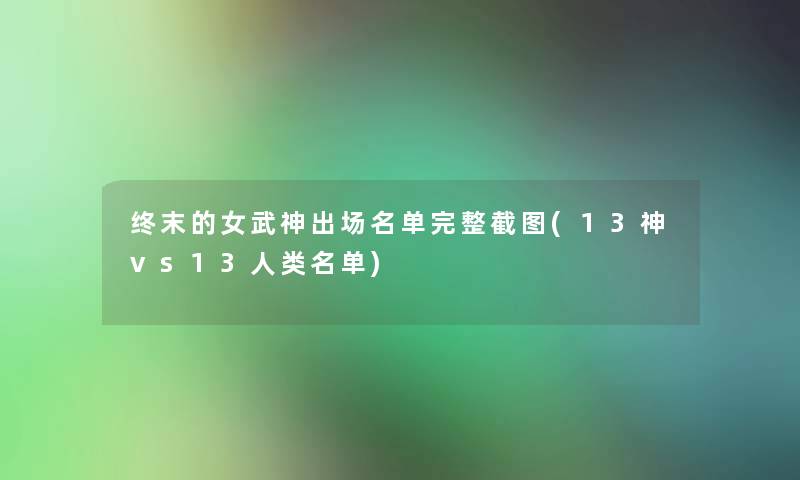 终末的女武神出场名单完整截图(13神vs13人类名单)