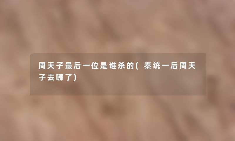 周天子这里要说一位是谁杀的(秦统一后周天子去哪了) 周天子这里要说一位是谁杀的(秦统一后周天子去哪了)