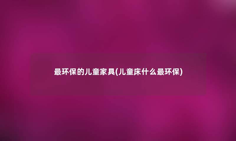 环保的儿童家具(儿童床什么环保)