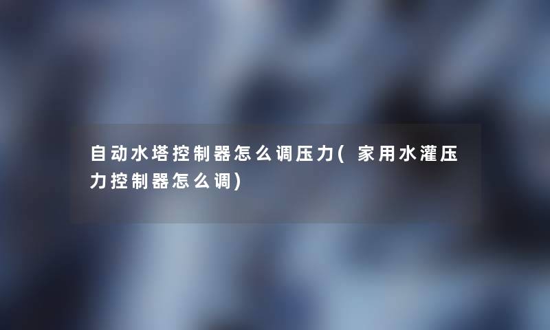 自动水塔控制器怎么调压力(家用水灌压力控制器怎么调) 自动水塔控制器怎么调压力(家用水灌压力控制器怎么调)