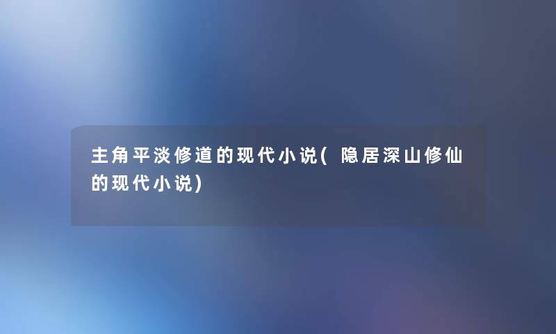 主角平淡修道的现代小说(隐居深山修仙的现代小说) 主角平淡修道的现代小说(隐居深山修仙的现代小说)