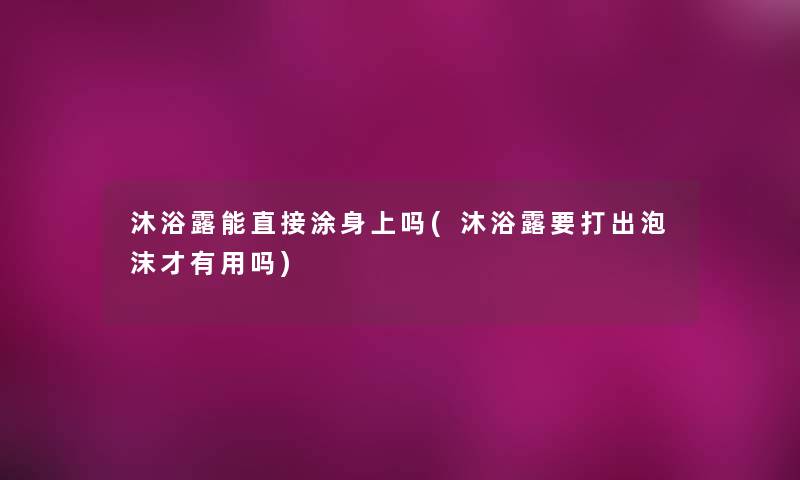 沐浴露能直接涂身上吗(沐浴露要打出泡沫才有用吗) 沐浴露能直接涂身上吗(沐浴露要打出泡沫才有用吗)