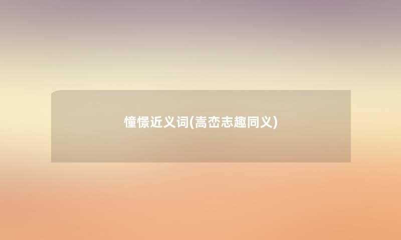 憧憬近义词(嵩峦志趣同义) 憧憬近义词(嵩峦志趣同义)