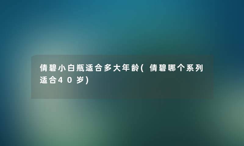 倩碧小白瓶适合多大年龄(倩碧哪个系列适合40岁) 倩碧小白瓶适合多大年龄(倩碧哪个系列适合40岁)