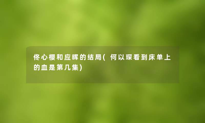 佟心樱和应晖的结局(何以琛看到床单上的血是第几集) 佟心樱和应晖的结局(何以琛看到床单上的血是第几集)