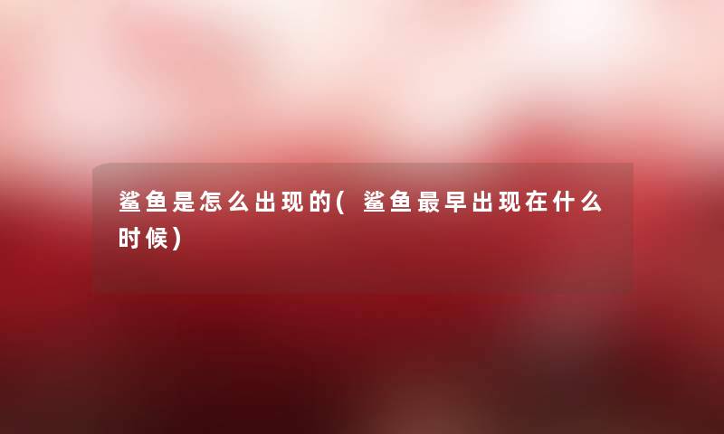 鲨鱼是怎么出现的(鲨鱼早出什么时候) 鲨鱼是怎么出现的(鲨鱼早出什么时候)