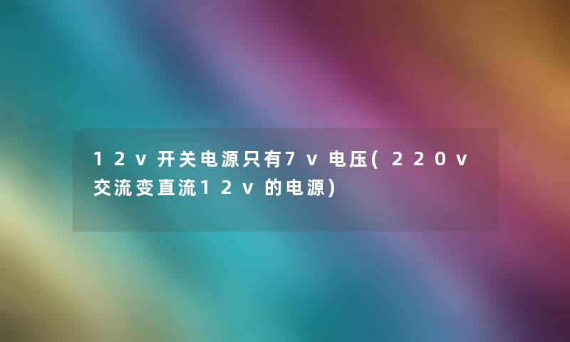 12v开关电源只有7v电压(220v交流变直流12v的电源) 12v开关电源只有7v电压(220v交流变直流12v的电源)