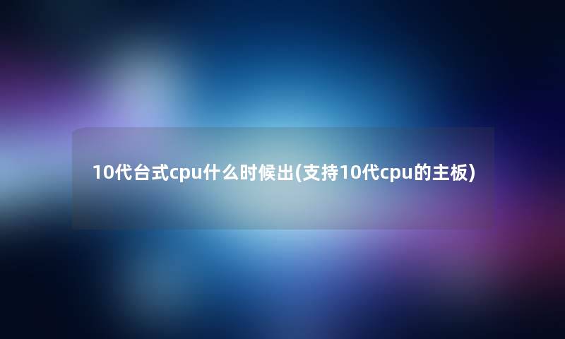 10代台式cpu什么时候出(支持10代cpu的主板)