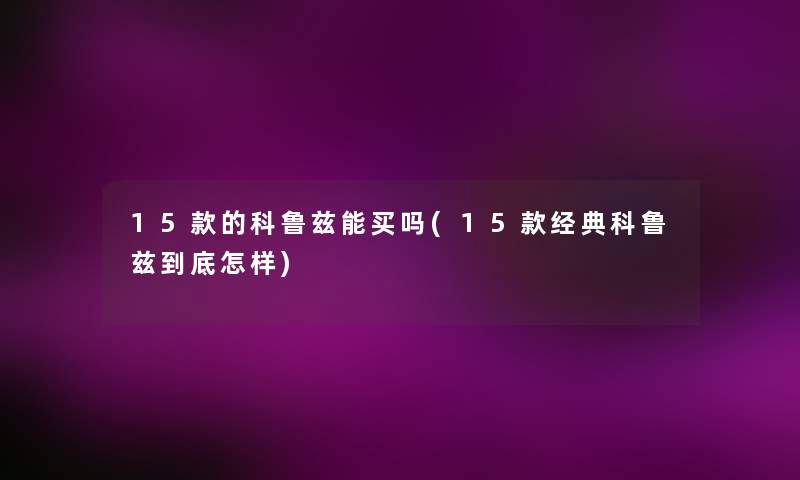 15款的科鲁兹能买吗(15款经典科鲁兹到底怎样) 15款的科鲁兹能买吗(15款经典科鲁兹到底怎样)