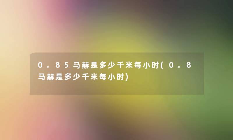 0.85马赫是多少千米每小时(0.8马赫是多少千米每小时) 0.85马赫是多少千米每小时(0.8马赫是多少千米每小时)