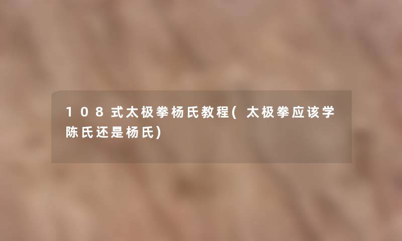 108式太极拳杨氏教程(太极拳应该学陈氏还是杨氏) 108式太极拳杨氏教程(太极拳应该学陈氏还是杨氏)
