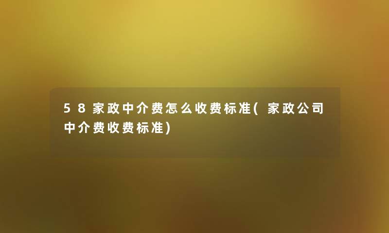 58家政中介费怎么收费标准(家政公司中介费收费标准) 58家政中介费怎么收费标准(家政公司中介费收费标准)