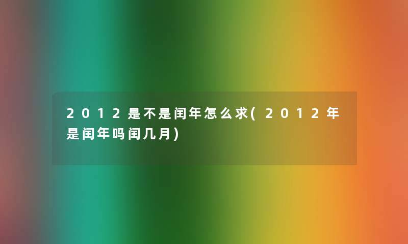 2012是不是闰年怎么求(2012年是闰年吗闰几月) 2012是不是闰年怎么求(2012年是闰年吗闰几月)