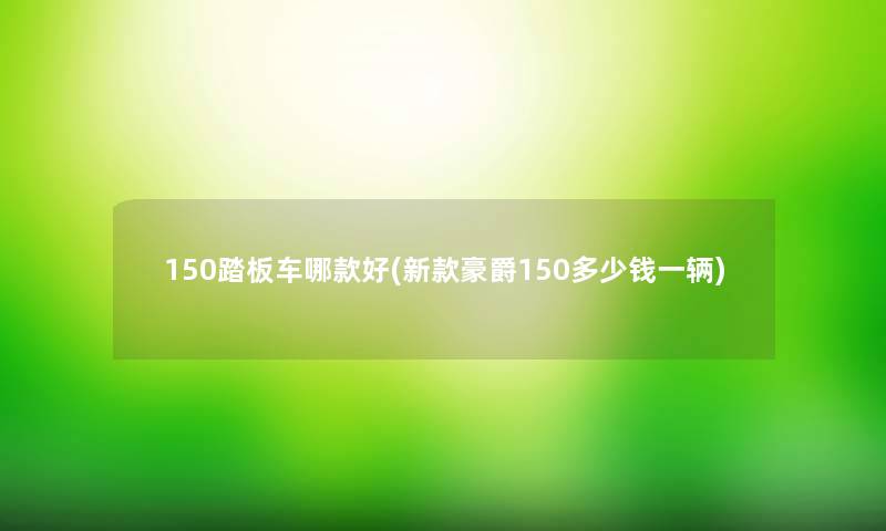 150踏板车哪款好(新款豪爵150多少钱一辆)
